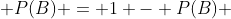  P(B) = 1 - P(B) 