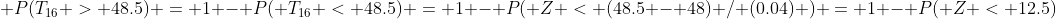  P(T_{16} > 48.5) = 1 - P( T_{16} < 48.5) = 1 - P( Z < (48.5 - 48) / (0.04) ) = 1 - P( Z < 12.5)