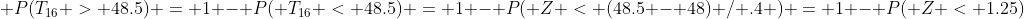  P(T_{16} > 48.5) = 1 - P( T_{16} < 48.5) = 1 - P( Z < (48.5 - 48) / .4 ) = 1 - P( Z < 1.25)