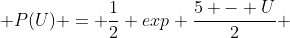  P(U) = \frac{1}{2} exp \frac{5 - U}{2} 