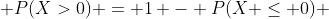  P(X>0) = 1 - P(X \leq 0) 