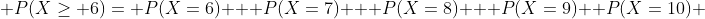  P(X\ge 6)= P(X=6)+  P(X=7)+  P(X=8)+  P(X=9)+ P(X=10) 