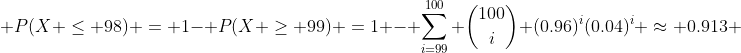  P(X \le 98) = 1- P(X \ge 99) =1 - \sum_{i=99}^{100} \binom{100}{i} (0.96)^{i}(0.04)^{i} \approx 0.913 