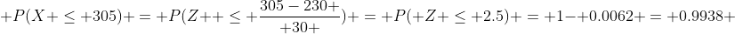  P(X \leq 305) = P(Z  \leq {{305-230} \over 30 }) = P( Z \leq 2.5) = 1- 0.0062 = 0.9938 