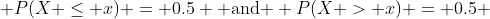  P(X \leq x) = 0.5 \mbox{ and } P(X > x) = 0.5 