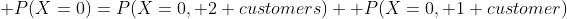 P(X=0)=P(X=0, 2 customers) +P(X=0, 1 customer)