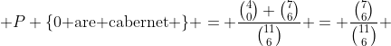  P \{\text{0 are cabernet} \} = \frac{\binom{4}{0} \binom{7}{6}}{\binom{11}{6}} = \frac{\binom{7}{6}}{\binom{11}{6}} 