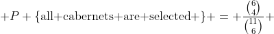  P \{\text{all cabernets are selected} \} = \frac{\binom{6}{4}}{\binom{11}{6}} 