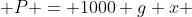 P = 1000 g x 