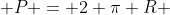  P = 2 \pi R 