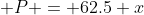  P = 62.5 x
