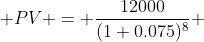  PV = \frac{12000}{(1+0.075)^8} 