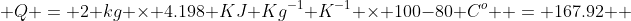  Q = 2 kg \times 4.198 KJ Kg^{-1} K^{-1} \times 100-80 C^{o}  = 167.92  