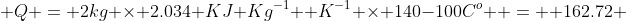  Q = 2kg \times 2.034 KJ Kg^{-1}  K^{-1} \times 140-100C^{o}  =  162.72 