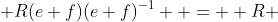  R(e+f)(e+f)^{-1}  =  R 