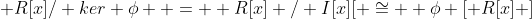  R[x]/ ker \phi  =  R[x] / I[x][ \cong  \phi [ R[x] ]