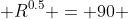  R^{0.5} = 90 