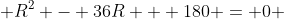  R^2 - 36R + 180 = 0 