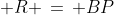  R \,=\, BP