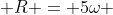  R = 5\omega 