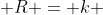  R = k 