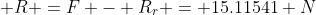  R =F - R_r = 15.11541 N