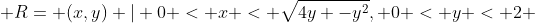  R= {(x,y) | 0 < x < \sqrt{4y -y^2}, 0 < y < 2} 
