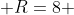  R=8 