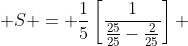  S = \frac{1}{5}\left[\frac{1}{\frac{25}{25}-\frac{2}{25}}\right] 
