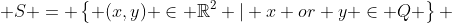  S = \left\{ (x,y) \in \mathbb{R}^2 | x or y \in Q \right\} 