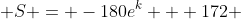  S = -180e^k + 172 