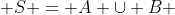  S = A \cup B 