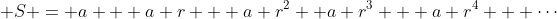  S = a + a r + a r^2 +a r^3 + a r^4 + \cdots