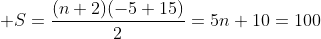  S=\frac{(n+2)(-5+15)}{2}=5n+10=100