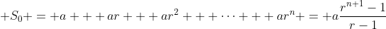  S_0 = a + ar + ar^2 + \dots + ar^n = a\frac{r^{n+1}-1}{r-1}