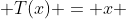  T(x) = x 