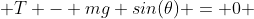  T - mg sin(\theta) = 0 