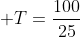  T=\frac{100}{25}