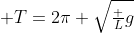  T=2\pi \sqrt{\tfrac {L}{g}}