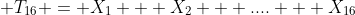  T_{16} = X_1 + X_2 + .... + X_{16}