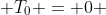  T_0 = 0 