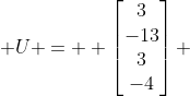  U =  \begin{bmatrix}3\\-13\\3\\-4\end{bmatrix} 