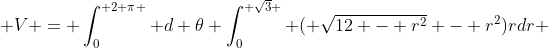  V = \int_0^{ 2 \pi } d \theta \int_0^{ \sqrt{3} } ( \sqrt{12 - r^2} - r^2)rdr 