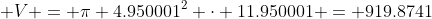  V = \pi 4.950001^2 \cdot 11.950001 = 919.8741