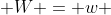  W = w 