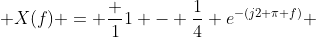  X(f) = \frac {1}{1 - \frac{1}{4} e^{-(j2 \pi f)}} 
