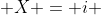  X = i 