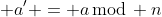  a' = a\,\mbox{mod}\, n