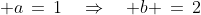  a\,=\,1\quad\Rightarrow\quad b \,=\,2