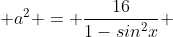  a^{2} = \frac{16}{1-sin^{2}x} 